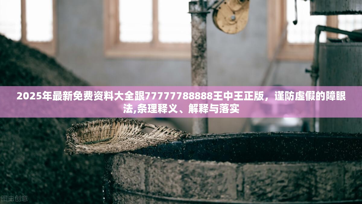 2025年最新免费资料大全跟77777788888王中王正版，谨防虚假的障眼法,条理释义、解释与落实