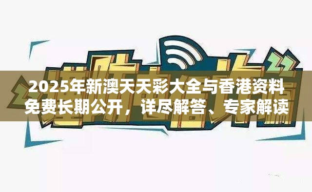 2025年新澳天天彩大全与香港资料免费长期公开，详尽解答、专家解读解释与落实?小心虚假的陷阱
