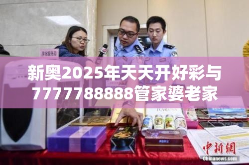 新奥2025年天天开好彩与7777788888管家婆老家丫，留心欺诈性营销-贴切释义、专家解读解释与落实