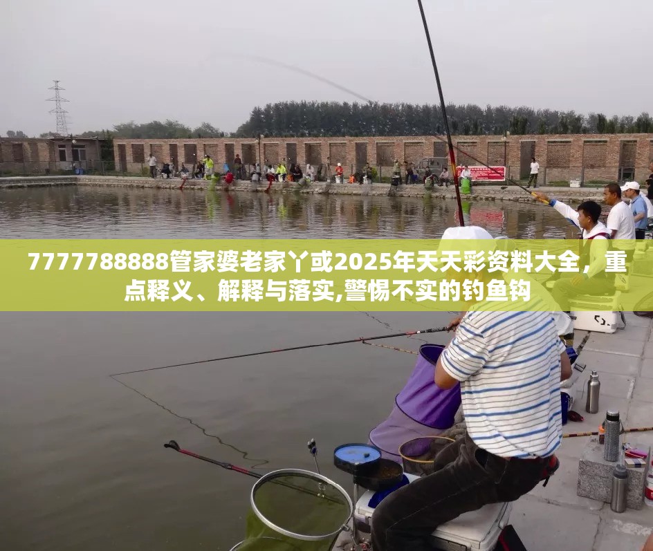 7777788888管家婆老家丫或2025年天天彩资料大全，重点释义、解释与落实,警惕不实的钓鱼钩