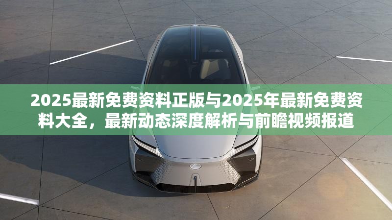 2025最新免费资料正版与2025年最新免费资料大全，最新动态深度解析与前瞻视频报道