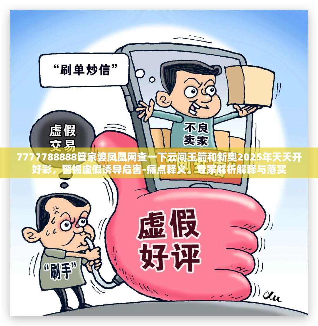 7777788888管家婆凤凰网查一下云间玉箭和新奥2025年天天开好彩，警惕虚假诱导危害-痛点释义、专家解析解释与落实