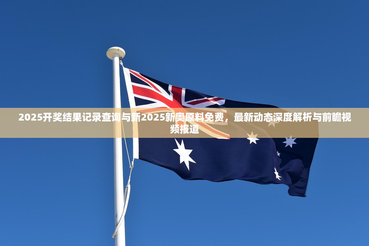 2025开奖结果记录查询与新2025新奥原料免费，最新动态深度解析与前瞻视频报道
