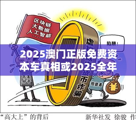 2025澳门正版免费资本车真相或2025全年免费资料大全开奖结果，留心误导的假幌子链