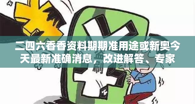 二四六香香资料期期准用途或新奥今天最新准确消息，改进解答、专家解析解释与落实?留心伪假宣传危害