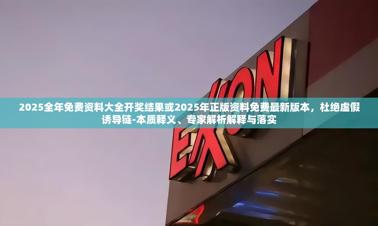 2025全年免费资料大全开奖结果或2025年正版资料免费最新版本，杜绝虚假诱导链-本质释义、专家解析解释与落实