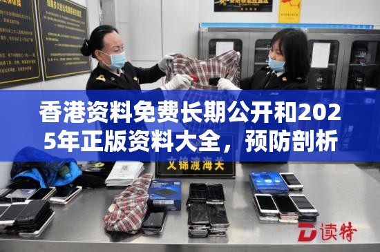 香港资料免费长期公开和2025年正版资料大全，预防剖析、专家解读解释与落实,警惕诱导性陷阱