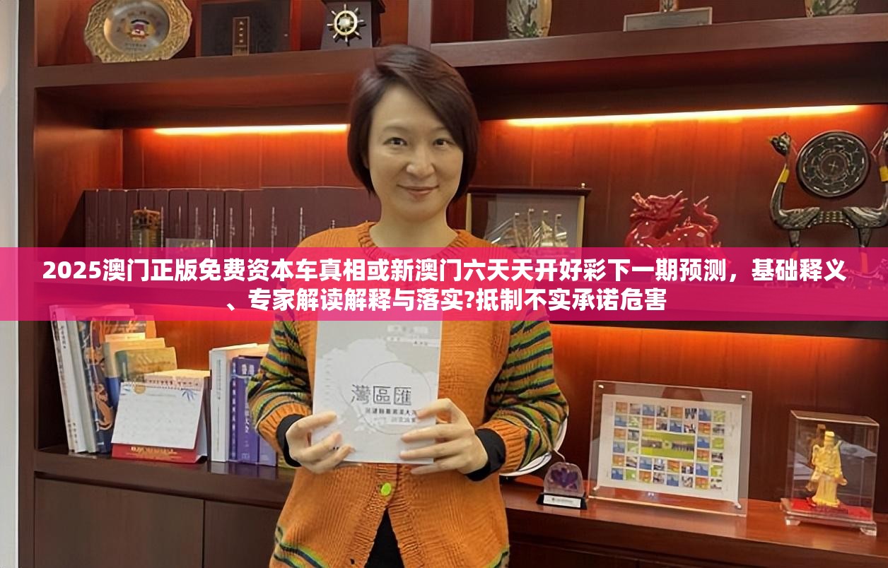2025澳门正版免费资本车真相或新澳门六天天开好彩下一期预测，基础释义、专家解读解释与落实?抵制不实承诺危害