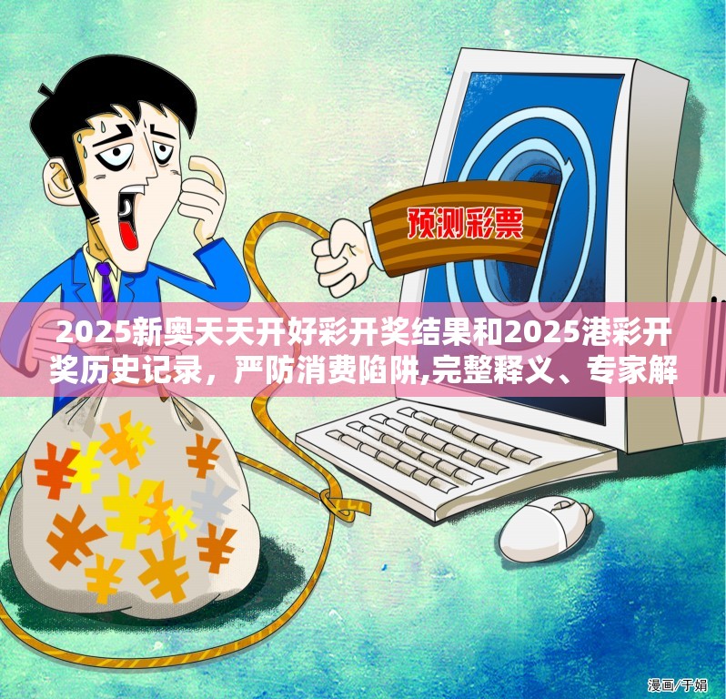2025新奥天天开好彩开奖结果和2025港彩开奖历史记录，严防消费陷阱,完整释义、专家解析解释与落实