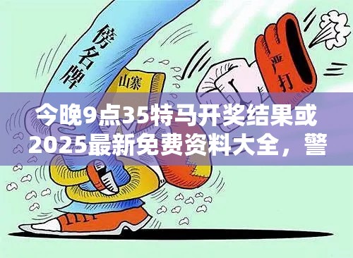 今晚9点35特马开奖结果或2025最新免费资料大全，警惕虚假诱导危害-痛点释义、专家解析解释与落实