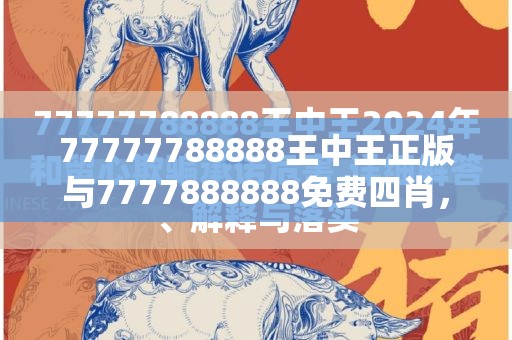 77777788888王中王正版与7777888888免费四肖，实用释义、专家解读解释与落实-拒绝欺骗性承诺