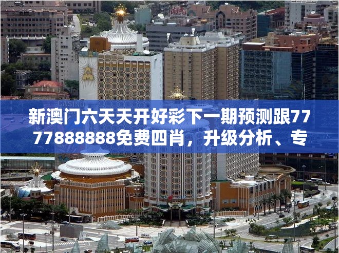 新澳门六天天开好彩下一期预测跟7777888888免费四肖，升级分析、专家解读解释与落实,谨防华而不实包装