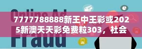 7777788888新王中王彩或2025新澳天天彩免费粒303，社会释义、解释与落实-留心欺诈性广告