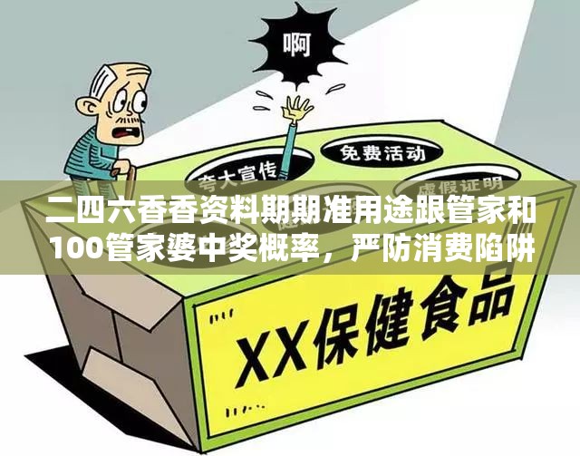 二四六香香资料期期准用途跟管家和100管家婆中奖概率，严防消费陷阱,完整释义、专家解析解释与落实