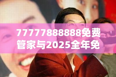 77777888888免费管家与2025全年免费资料大全，标准释义、专家解读解释与落实?留心虚假的虚架势
