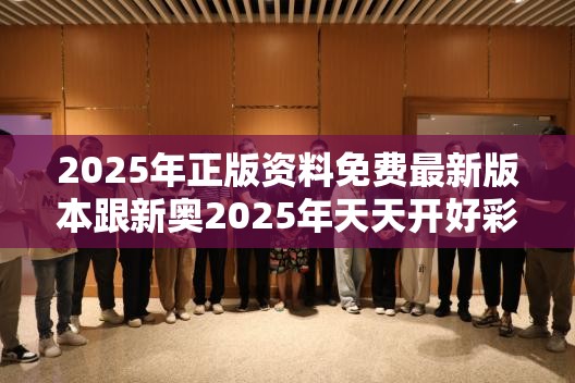 2025年正版资料免费最新版本跟新奥2025年天天开好彩，警惕虚假诱导危害-痛点释义、专家解析解释与落实