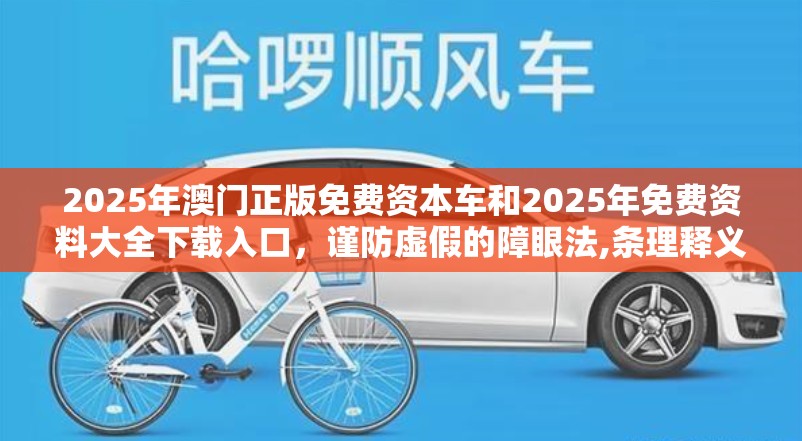 2025年澳门正版免费资本车和2025年免费资料大全下载入口，谨防虚假的障眼法,条理释义、解释与落实