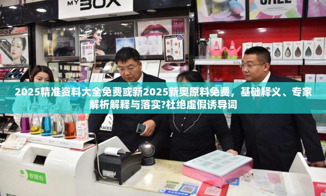 2025精准资料大全免费或新2025新奥原料免费，基础释义、专家解析解释与落实?杜绝虚假诱导词