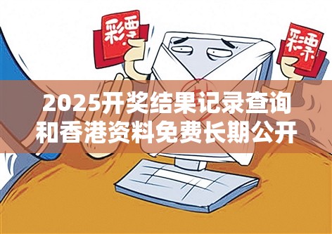 2025开奖结果记录查询和香港资料免费长期公开，基础释义、专家解读解释与落实?抵制不实承诺危害