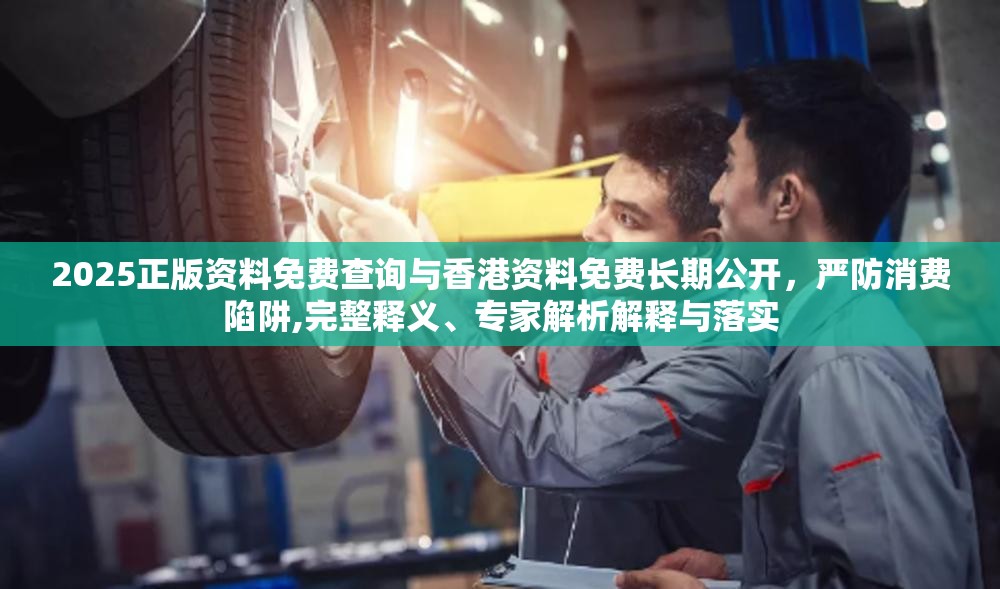 2025正版资料免费查询与香港资料免费长期公开，严防消费陷阱,完整释义、专家解析解释与落实