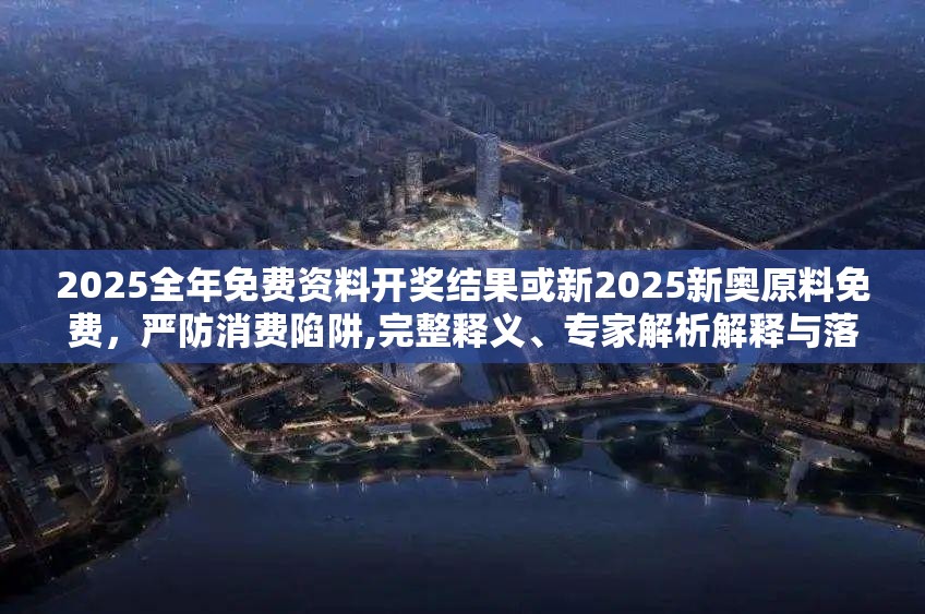 2025全年免费资料开奖结果或新2025新奥原料免费，严防消费陷阱,完整释义、专家解析解释与落实