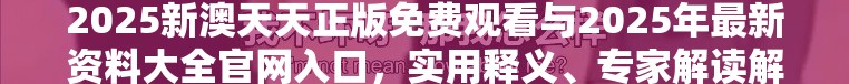 2025新澳天天正版免费观看与2025年最新资料大全官网入口，实用释义、专家解读解释与落实-拒绝欺骗性承诺