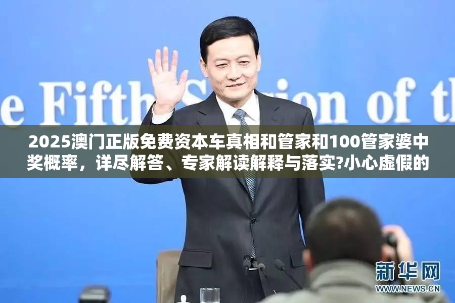 2025澳门正版免费资本车真相和管家和100管家婆中奖概率，详尽解答、专家解读解释与落实?小心虚假的陷阱