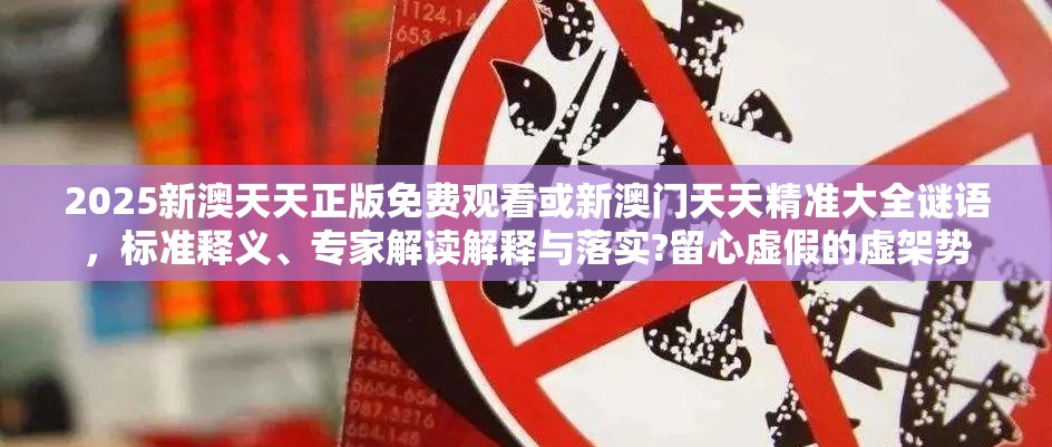 2025新澳天天正版免费观看或新澳门天天精准大全谜语，标准释义、专家解读解释与落实?留心虚假的虚架势