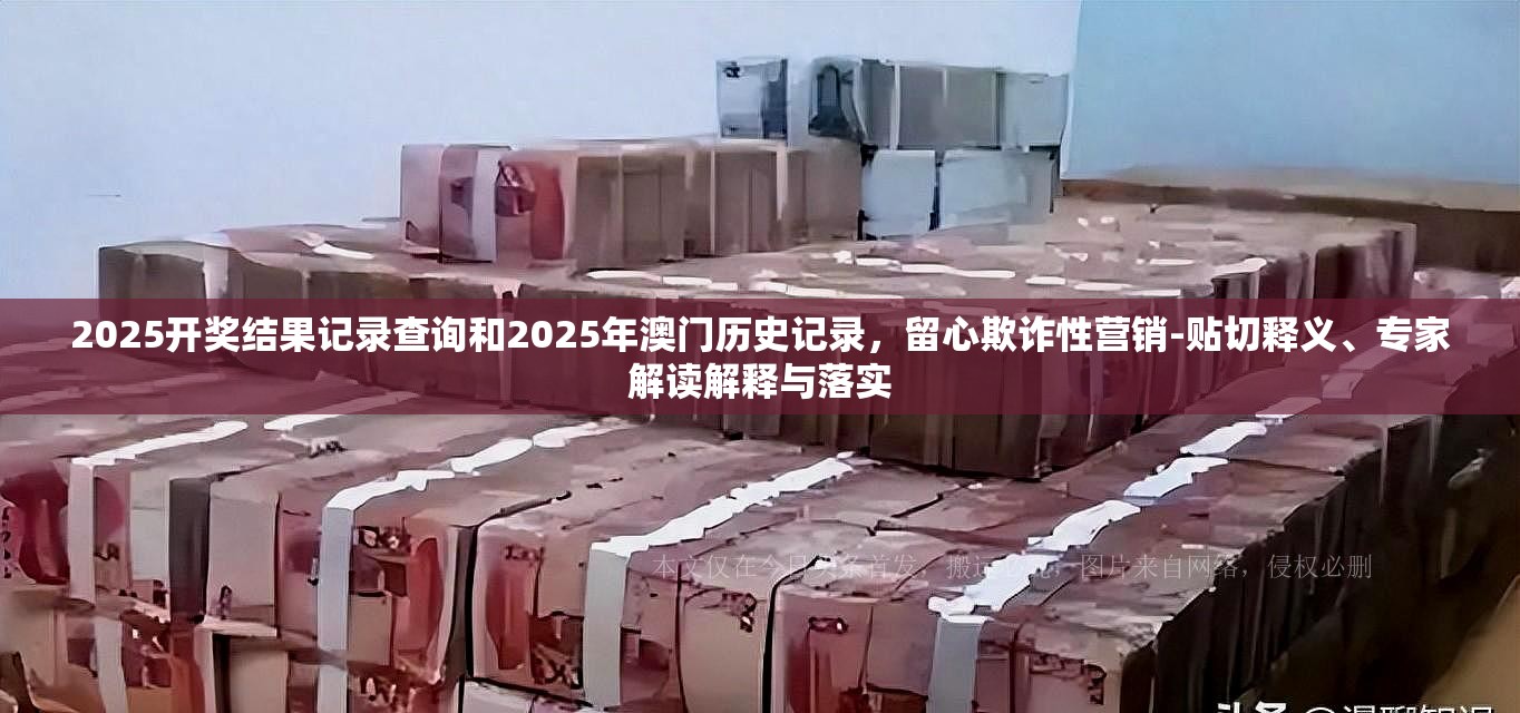 2025开奖结果记录查询和2025年澳门历史记录，留心欺诈性营销-贴切释义、专家解读解释与落实