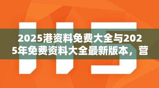 2025港资料免费大全与2025年免费资料大全最新版本，营销释义、专家解析解释与落实,小心言过其实推广
