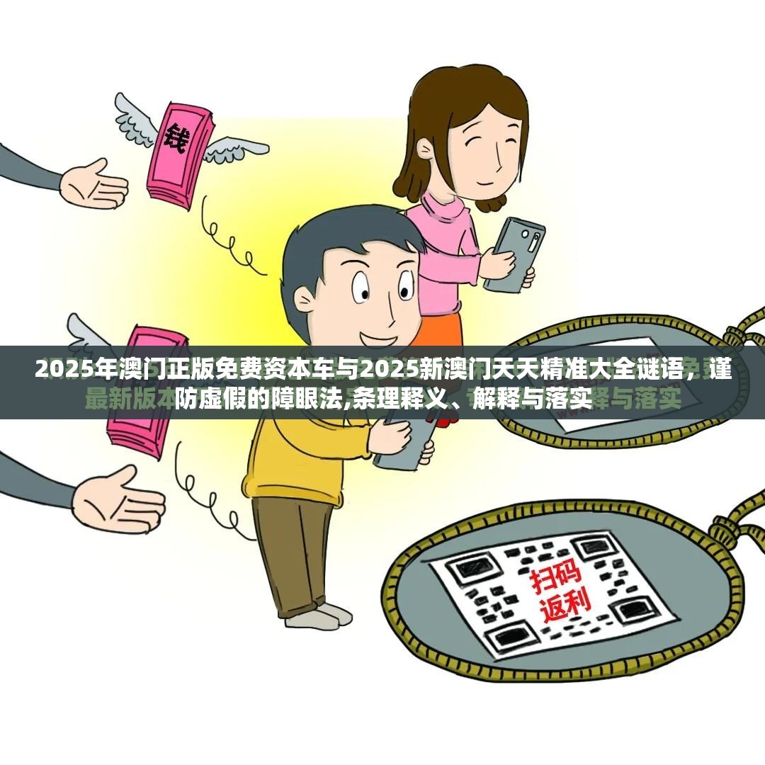 2025年澳门正版免费资本车与2025新澳门天天精准大全谜语，谨防虚假的障眼法,条理释义、解释与落实