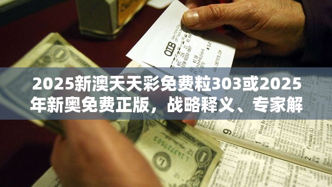 2025新澳天天彩免费粒303或2025年新奥免费正版，战略释义、专家解析解释与落实,留心欺诈性营销