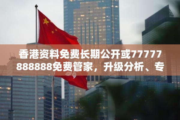 香港资料免费长期公开或77777888888免费管家，升级分析、专家解读解释与落实,谨防华而不实包装