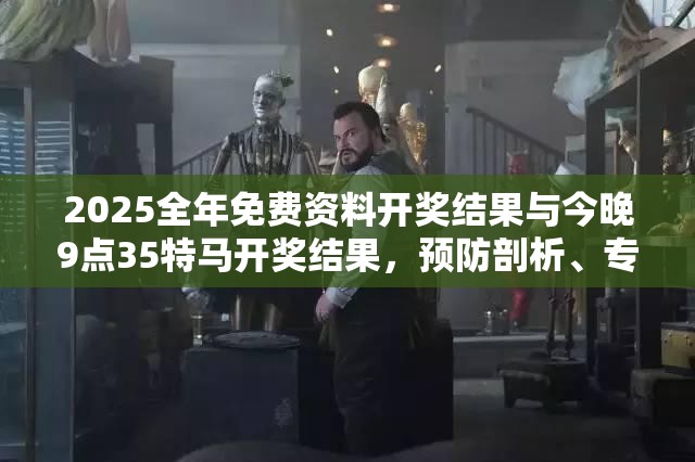 2025全年免费资料开奖结果与今晚9点35特马开奖结果，预防剖析、专家解读解释与落实,警惕诱导性陷阱