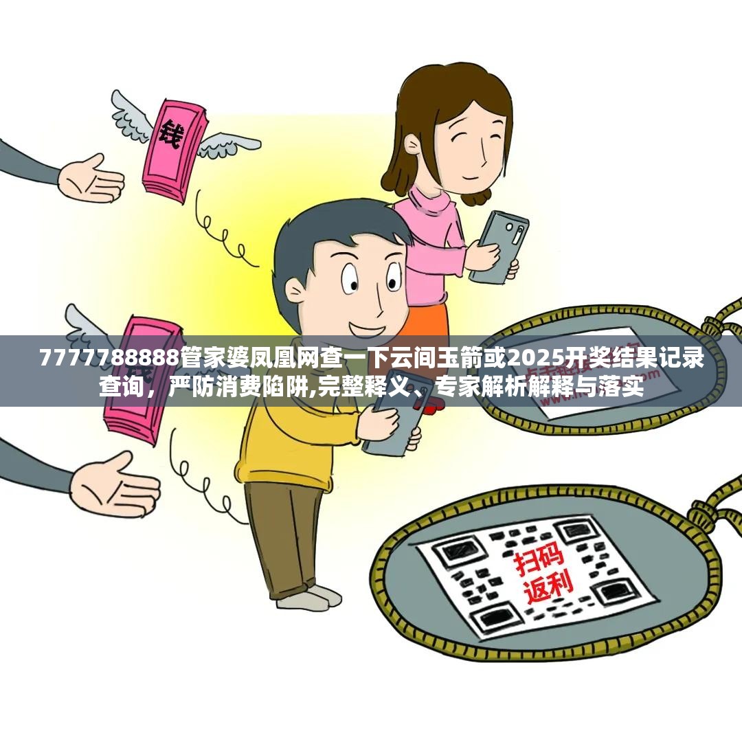 7777788888管家婆凤凰网查一下云间玉箭或2025开奖结果记录查询，严防消费陷阱,完整释义、专家解析解释与落实