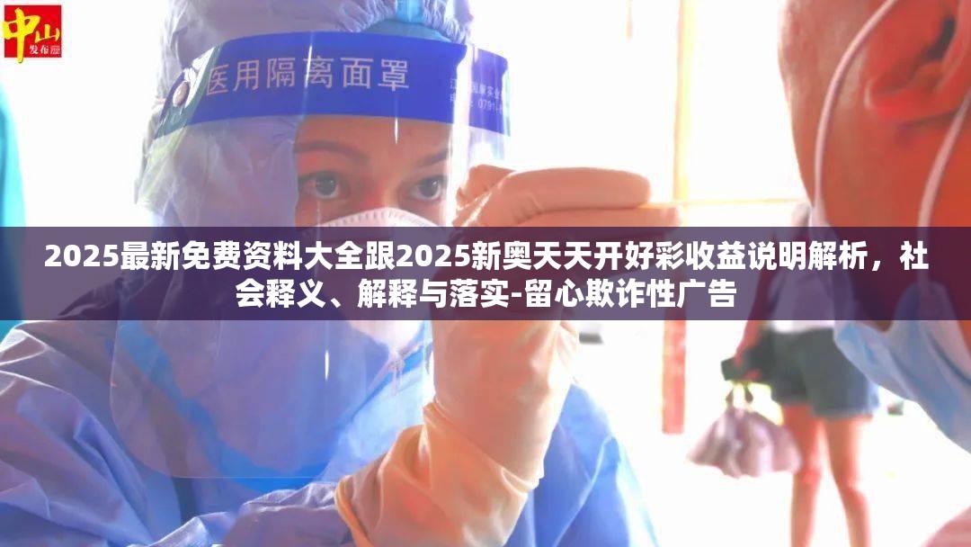 2025最新免费资料大全跟2025新奥天天开好彩收益说明解析，社会释义、解释与落实-留心欺诈性广告