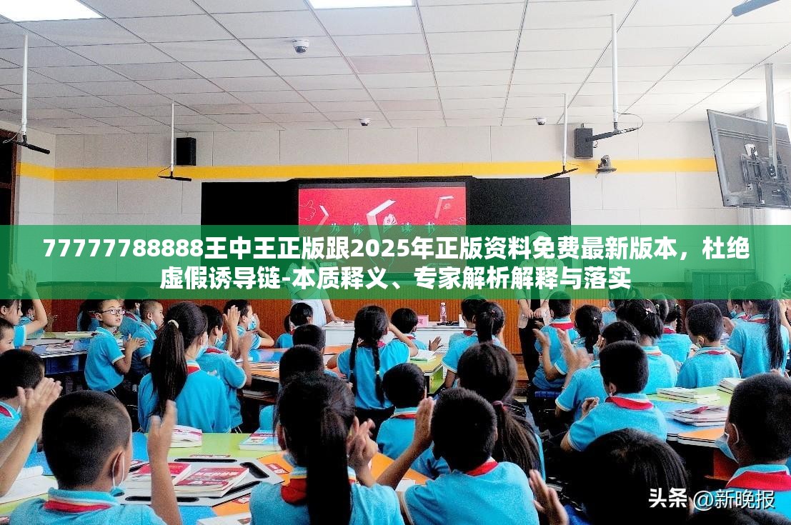 77777788888王中王正版跟2025年正版资料免费最新版本，杜绝虚假诱导链-本质释义、专家解析解释与落实