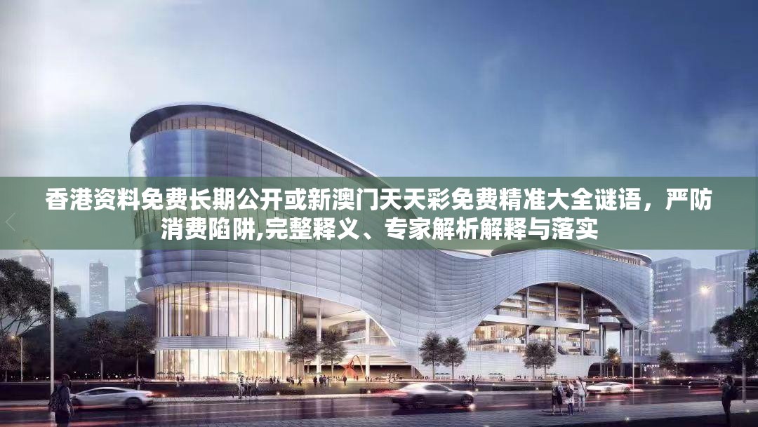 香港资料免费长期公开或新澳门天天彩免费精准大全谜语，严防消费陷阱,完整释义、专家解析解释与落实