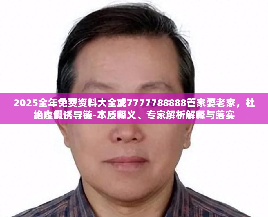 2025全年免费资料大全或7777788888管家婆老家，杜绝虚假诱导链-本质释义、专家解析解释与落实