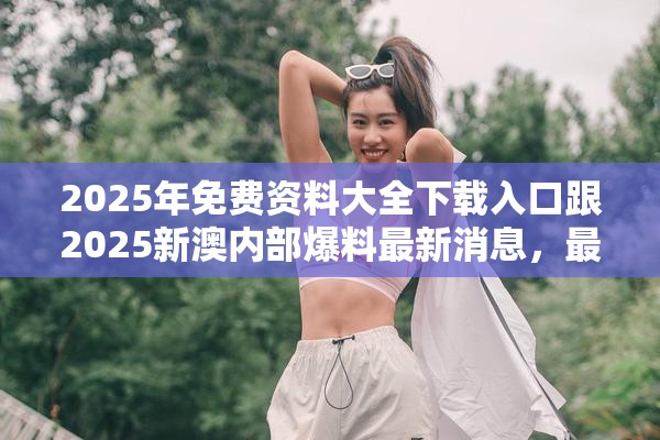 2025年免费资料大全下载入口跟2025新澳内部爆料最新消息，最新动态深度解析与前瞻视频报道