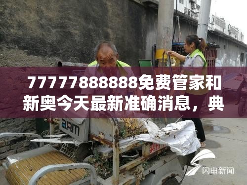 77777888888免费管家和新奥今天最新准确消息，典型释义、专家解析解释与落实?小心误导宣传风险