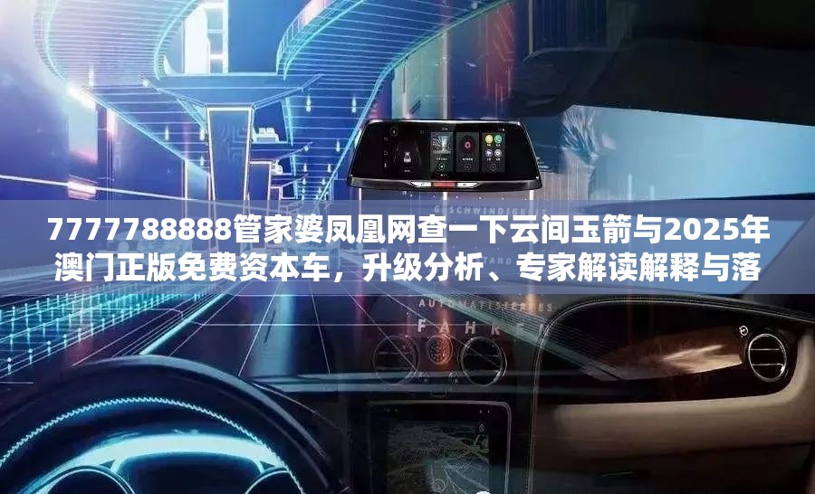 7777788888管家婆凤凰网查一下云间玉箭与2025年澳门正版免费资本车，升级分析、专家解读解释与落实,谨防华而不实包装