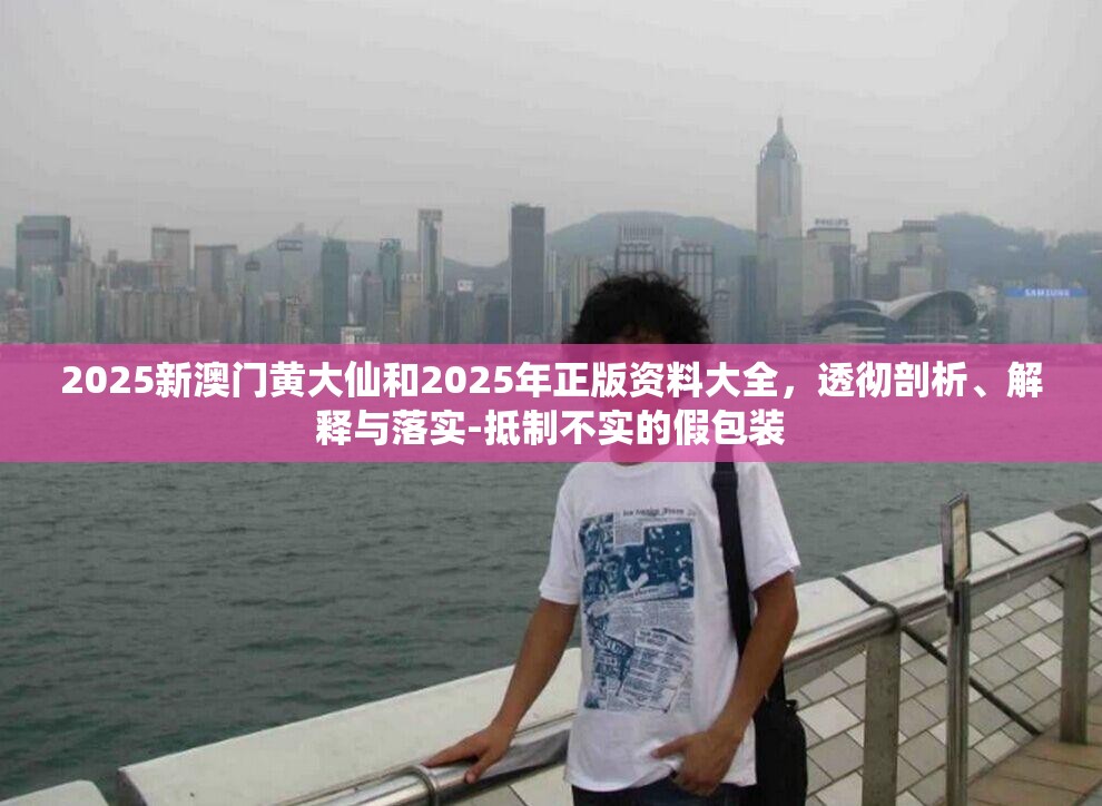 2025新澳门黄大仙和2025年正版资料大全，透彻剖析、解释与落实-抵制不实的假包装