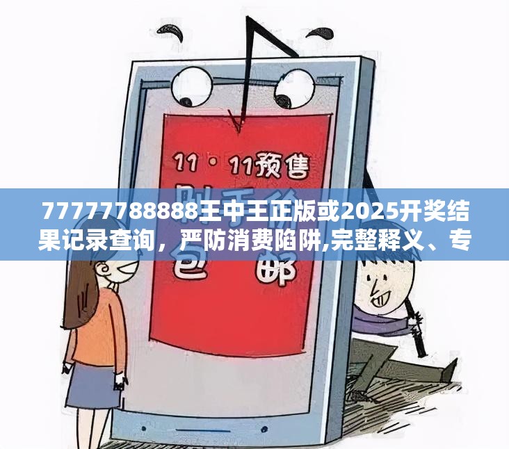 77777788888王中王正版或2025开奖结果记录查询，严防消费陷阱,完整释义、专家解析解释与落实
