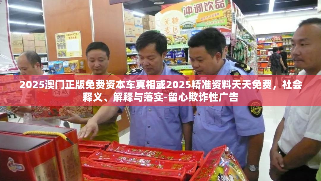 2025澳门正版免费资本车真相或2025精准资料天天免费，社会释义、解释与落实-留心欺诈性广告