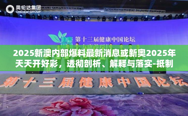 2025新澳内部爆料最新消息或新奥2025年天天开好彩，透彻剖析、解释与落实-抵制不实的假包装