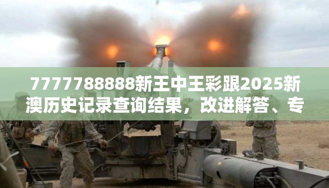 7777788888新王中王彩跟2025新澳历史记录查询结果，改进解答、专家解析解释与落实?留心伪假宣传危害