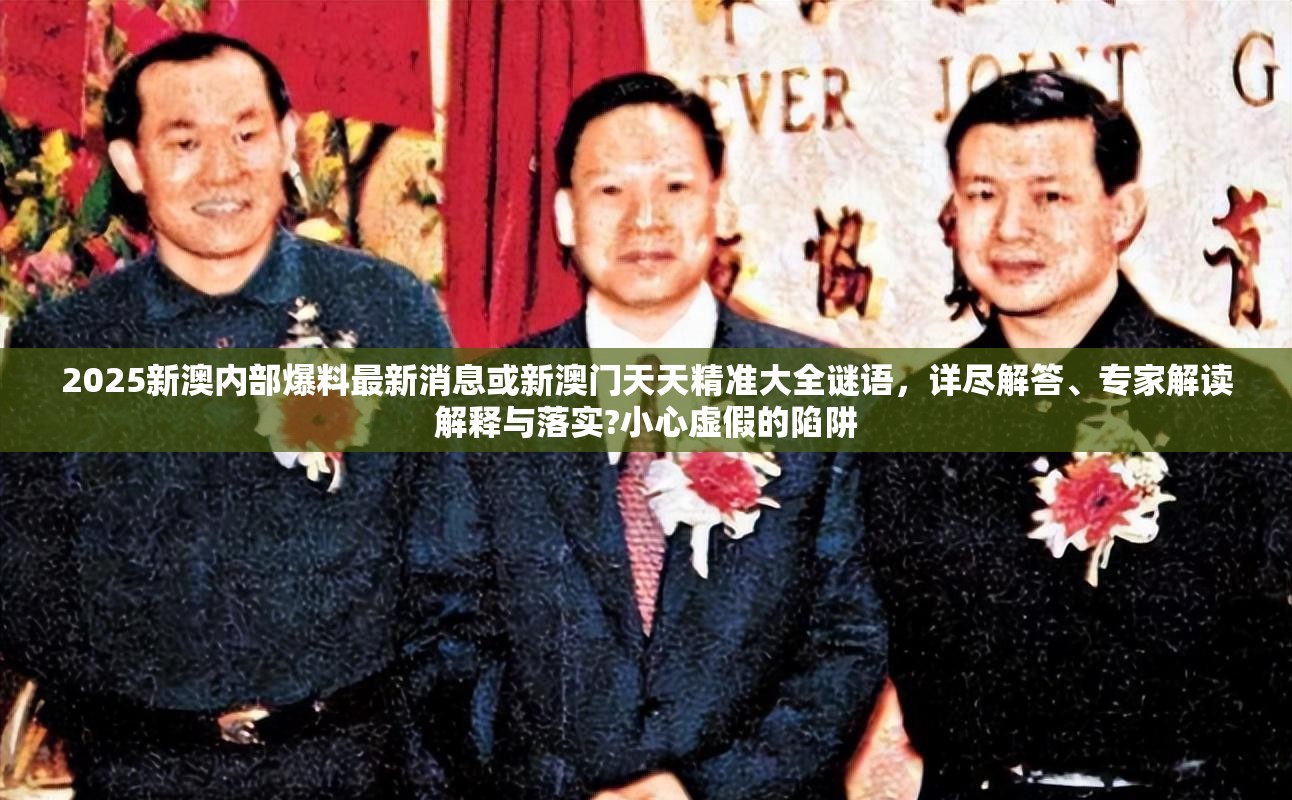 2025新澳内部爆料最新消息或新澳门天天精准大全谜语，详尽解答、专家解读解释与落实?小心虚假的陷阱