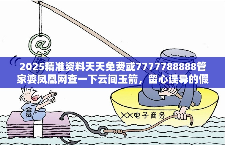 2025精准资料天天免费或7777788888管家婆凤凰网查一下云间玉箭，留心误导的假幌子链