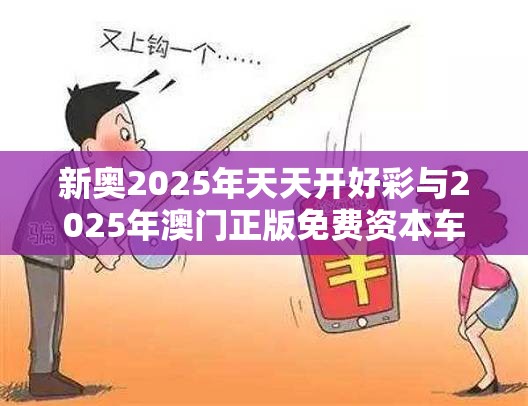 新奥2025年天天开好彩与2025年澳门正版免费资本车，警惕虚假诱导危害-痛点释义、专家解析解释与落实